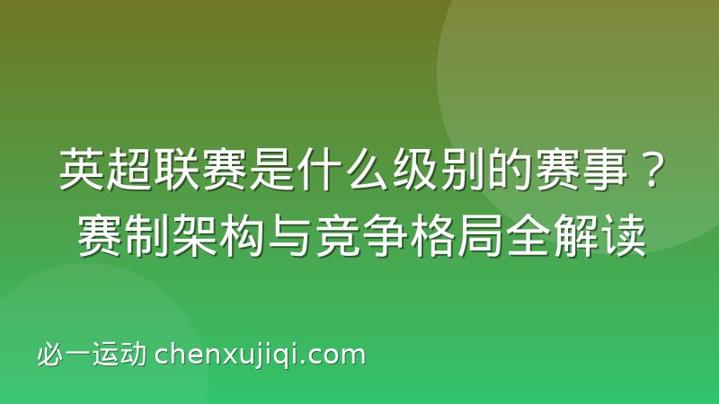 英超联赛是什么级别的赛事？赛制架构与竞争格局全解读